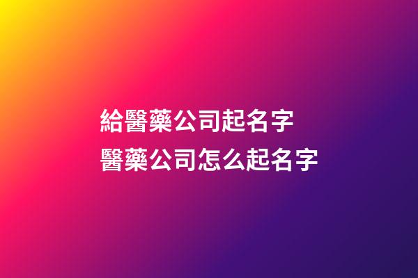 給醫藥公司起名字 醫藥公司怎么起名字-第1張-公司起名-玄機派